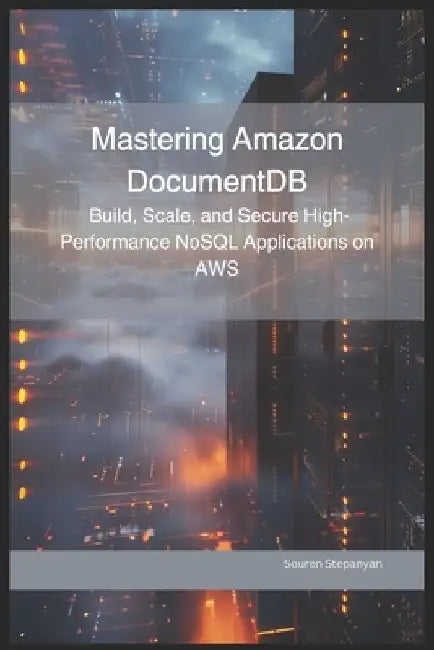Mastering Amazon DocumentDB: Build, Scale, and Secure High-Performance NoSQL Applications on AWS by Souren Stepanyan