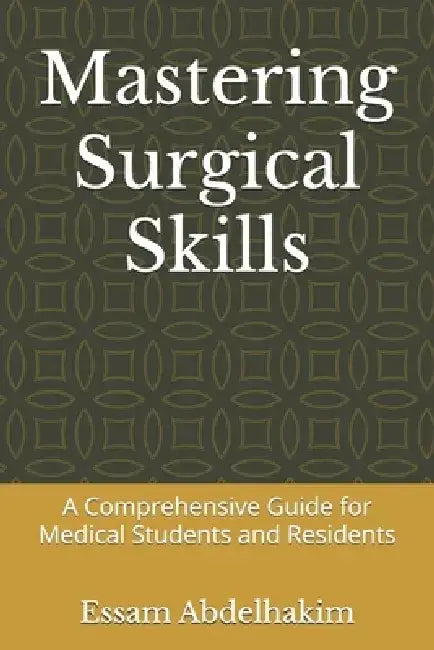 Mastering Surgical Skills: A Comprehensive Guide for Medical Students and Residents by Essam Abdelhakim