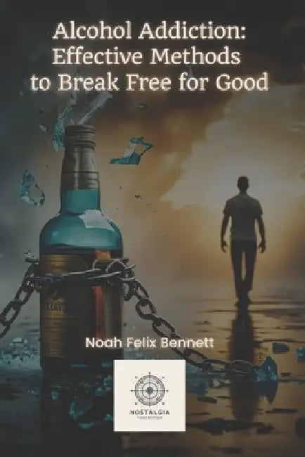 Alcohol Addiction: Effective Methods to Break Free for Good by Noah Felix Bennett