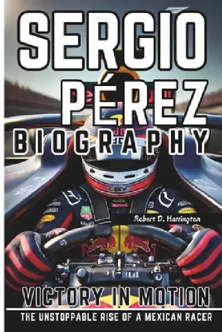 Sergio Pérez Biography: Victory in Motion - The Unstoppable Rise of a Mexican Racer by Robert D. Harrington