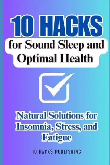10 Hacks for Sound Sleep and Optimal Health: Natural Solutions for Insomnia, Stress, and Fatigue by 10 Hacks Publishing