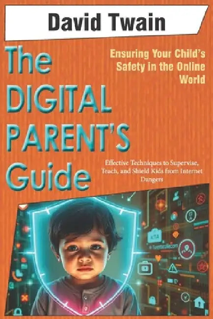 The Digital Parent's Guide: Ensuring Your Child's Safety in the Online World: Effective Techniques to Supervise, Teach, and Shield Kids from Internet by David Twain