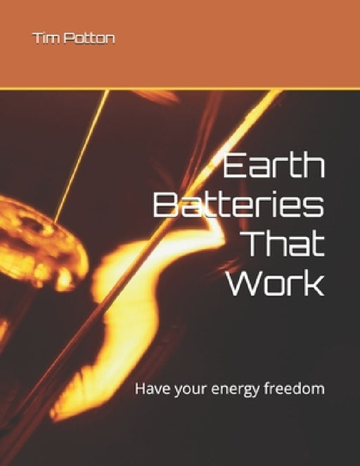 Earth Batteries That Work: Have your energy freedom by Tim Potton