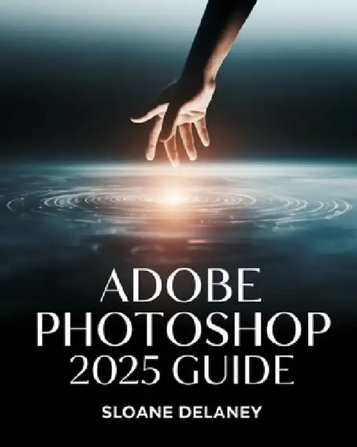 Adobe Photoshop 2025 Guide: Master AI-Powered Tools, Pro Techniques & Next-Gen Design for Stunning Visuals by Sloane Delaney