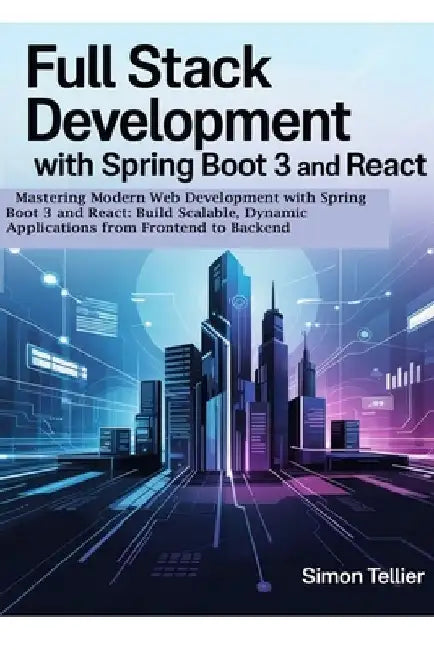 Full Stack Development With Spring Boot 3 And React: Mastering Modern Web Development with Spring Boot 3 and React: Build Scalable, Dynamic Applicatio by Simon Tellier