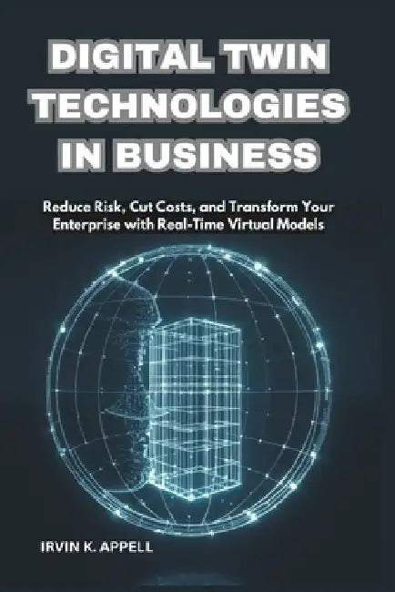 Digital Twin Technologies in Business: Building Smarter, Safer, Faster Operations: Reduce Risk, Cut Costs, and Transform Your Enterprise with Real-Tim by Irvin K. Appell