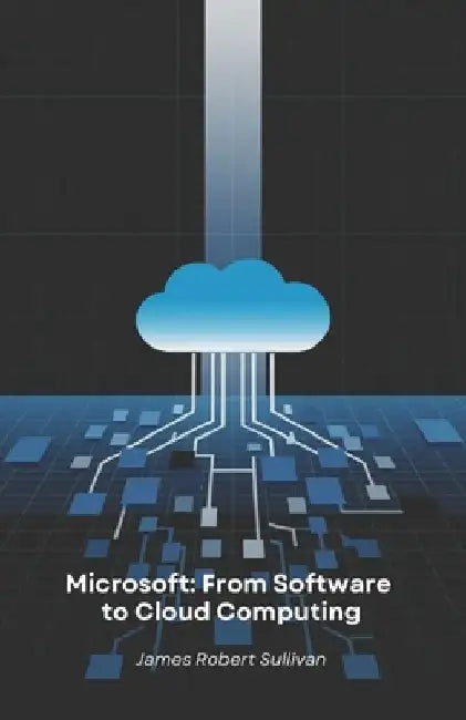 Microsoft: From Software to Cloud Computing: How a programming company revolutionised the digital world through innovation and vision by James Robert Sullivan