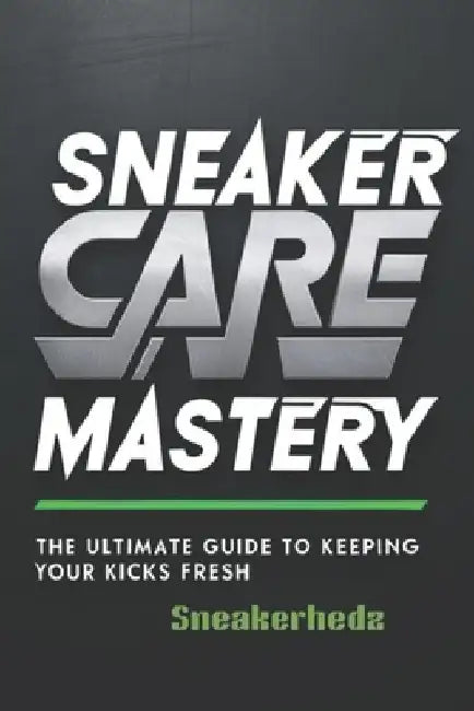 Sneaker Care Mastery: The Ultimate Guide To Keeping Your Kicks Fresh: Sneaker Care 101: Expert Tips to Clean, Restore, and Preserve Your Sneakers by Sneakerhedz Production