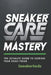Sneaker Care Mastery: The Ultimate Guide To Keeping Your Kicks Fresh: Sneaker Care 101: Expert Tips to Clean, Restore, and Preserve Your Sneakers by Sneakerhedz Production