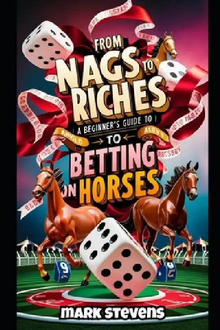 From Nags to Riches: A Beginners Guide To Betting On Horses by Mark Stevens
