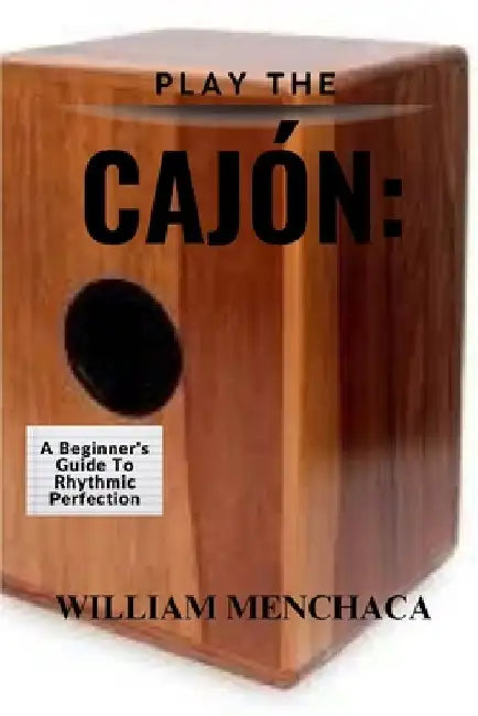 Play the Cajón: A BEGINNER'S GUIDE TO RHYTHMIC PERFECTION: Master the Basics, Explore Advanced Techniques, and Elevate Your Rhythmic Skills with the C by William Menchaca