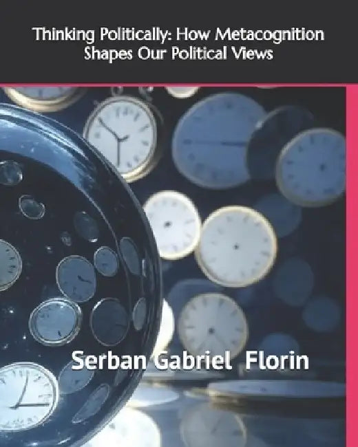 Thinking Politically: How Metacognition Shapes Our Political Views by Serban Gabriel Florin