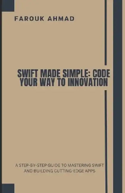 Swift Made Simple: Code Your Way to Innovation: A Step-By-Step Guide to Mastering Swift and Building Cutting-Edge Apps by Farouk Ahmad