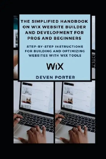 The Simplified Handbook on Wix Website Builder and Development for Pros and Beginners: Step-by-Step Instructions for Building and Optimizing Websites by Deven Porter