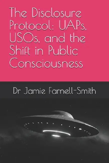 The Disclosure Protocol: UAPs, USOs, and the Shift in Public Consciousness by Jamie Farnell-Smith