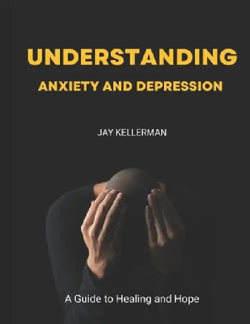Understanding Anxiety & Depression: A Guide to Healing and Hope by Jay Kellerman