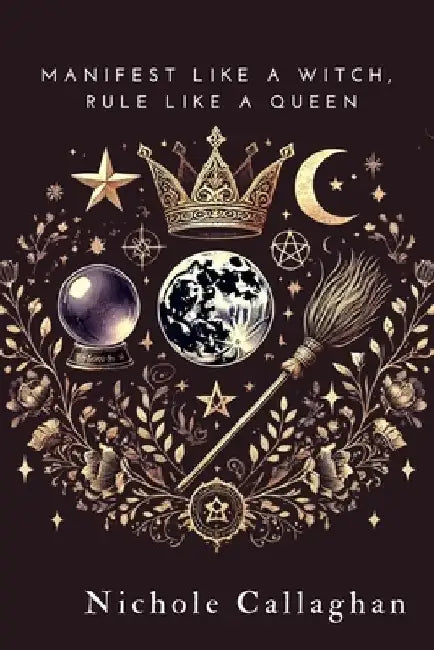 Manifest Like a Witch, Rule Like a Queen by Nichole Callaghan