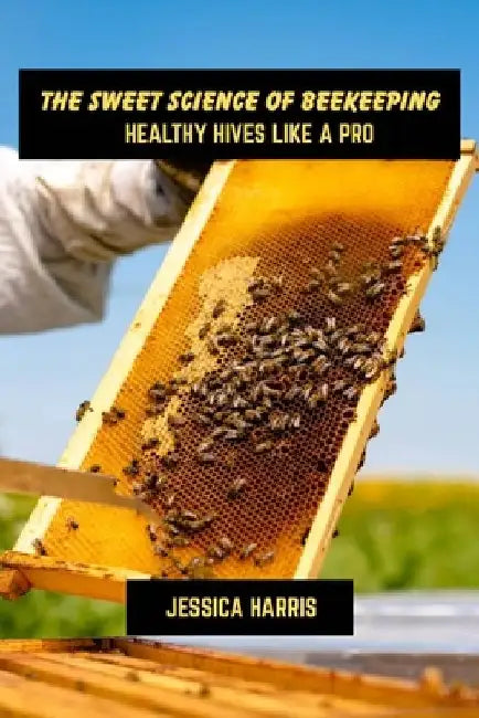 The sweet science of beekeeping: Healthy hives like a pro by Jessica Harris