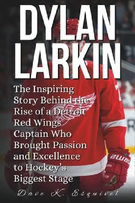 Dylan Larkin: The Inspiring Story Behind the Rise of a Detroit Red Wings Captain Who Brought Passion and Excellence to Hockey's Biggest Stage by Dave K. Esquivel