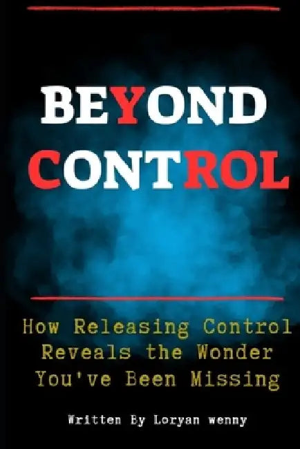 Beyond Control: How Releasing Control Reveals the Wonder You've Been Missing by Loryan Wenny