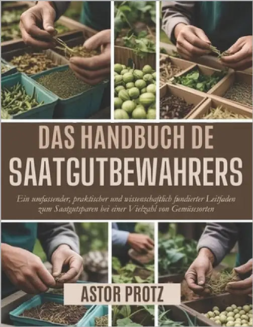 Das Handbuch des Saatgutbewahrers: Ein umfassender, praktischer und wissenschaftlich fundierter Leitfaden zum Saatgutsparen bei einer Vielzahl von Gem by Protz, Astor