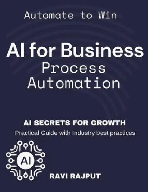 AI for Business Process Automation: Automate, Optimize, Succeed AI-Driven Business Success AI Secrets for Growth Boost Profits with AI Automate to Win by Ravi Rajput