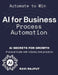AI for Business Process Automation: Automate, Optimize, Succeed AI-Driven Business Success AI Secrets for Growth Boost Profits with AI Automate to Win by Ravi Rajput