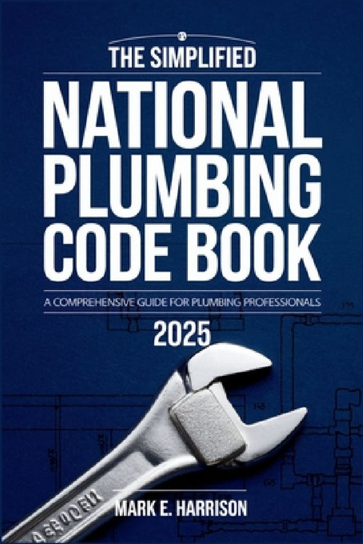 The Simplified National Plumbing Code Book 2025: A Clear and Concise Guide to Plumbing Codes, Standards, and Best Practices by Mark E Harrison