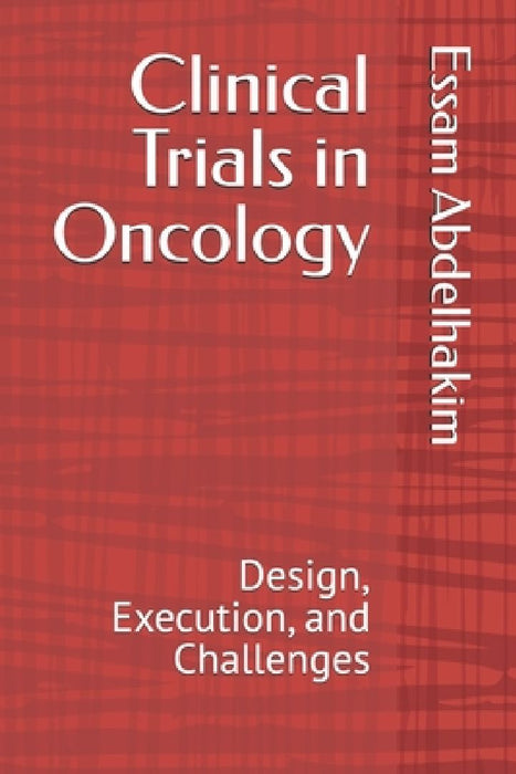 Clinical Trials in Oncology: Design, Execution, and Challenges by Essam Abdelhakim