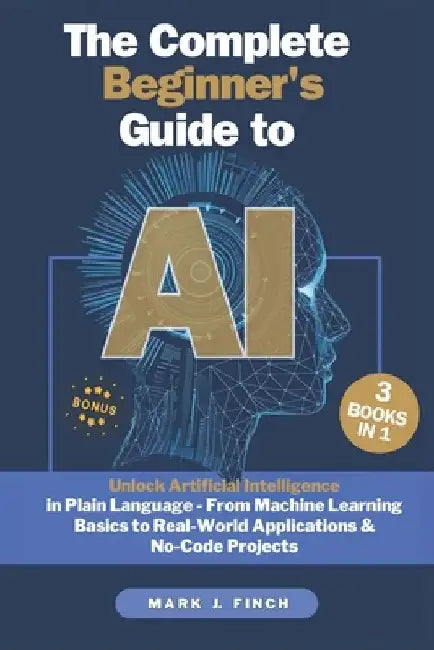 The Complete Beginner's Guide to AI: Unlock Artificial Intelligence in Plain Language - From Machine Learning Basics to Real-World Applications & No-C by Mark J. Finch