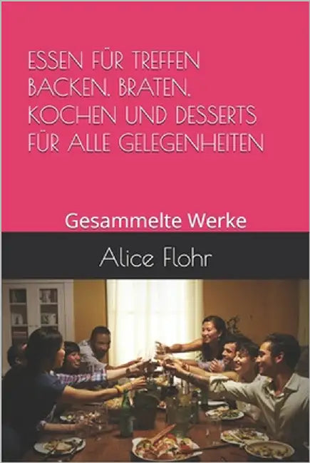 Essen Für Treffen Backen, Braten, Kochen Und Desserts Für Alle Gelegenheiten: Gesammelte Werke by Flohr, Alice