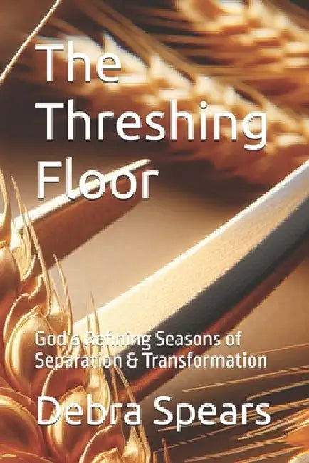 The Threshing Floor: God's Refining Seasons of Separation & Transformation by Debra Lynn Spears, Debra Spears