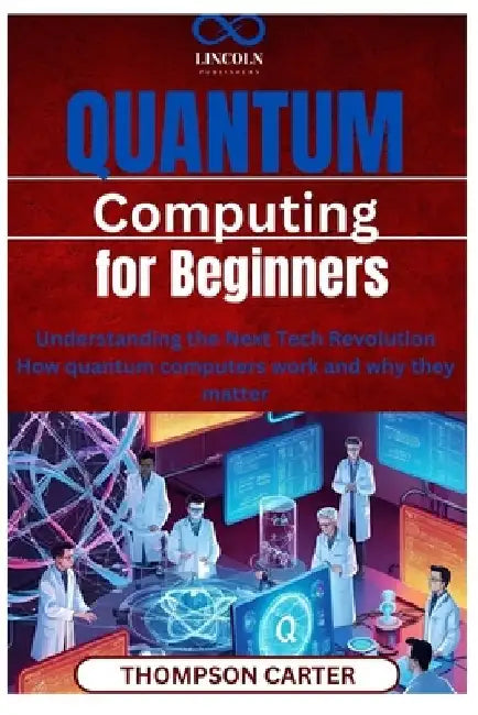 Quantum Computing for Beginners: Understanding the Next Tech Revolution How quantum computers work and why they matter by Thompson Carter