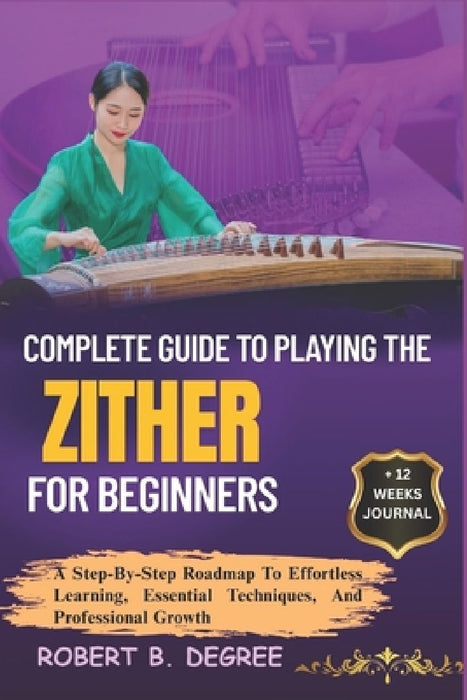 Complete Guide To Playing The Zither For Beginners: A Step-By-Step Roadmap To Effortless Learning, Essential Techniques, And Professional Growth by Robert B. Degree