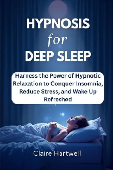 Hypnosis for Deep Sleep: Harness the Power of Hypnotic Relaxation to Conquer Insomnia, Reduce Stress, and Wake Up Refreshed by Claire Hartwell