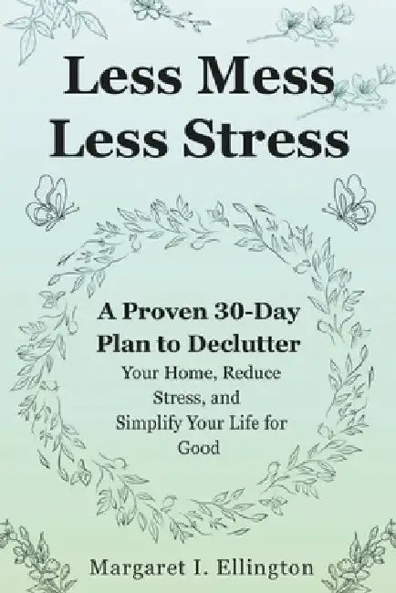 Less Mess, Less Stress: A Proven 30-Day Plan to Declutter Your Home, Reduce Stress, and Simplify Your Life for Good by Margaret I