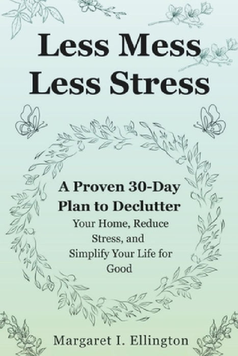 Less Mess, Less Stress: A Proven 30-Day Plan to Declutter Your Home, Reduce Stress, and Simplify Your Life for Good by Margaret I