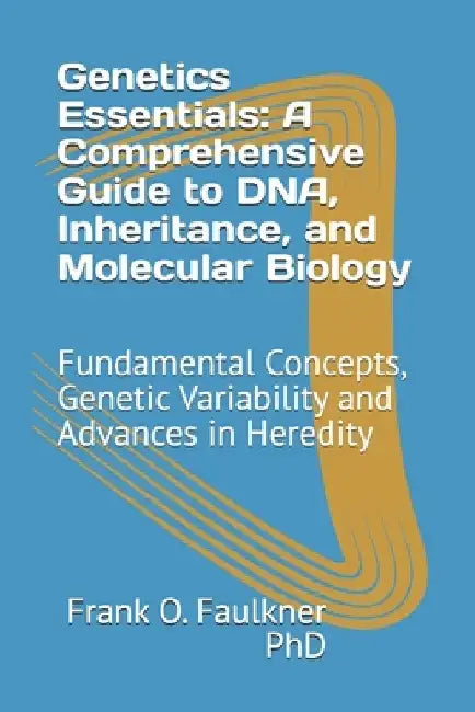 Genetics Essentials: A Comprehensive Guide to DNA, Inheritance, and Molecular Biology: Fundamental Concepts, Genetic Variability and Advances in Hered by Frank O. Faulkner