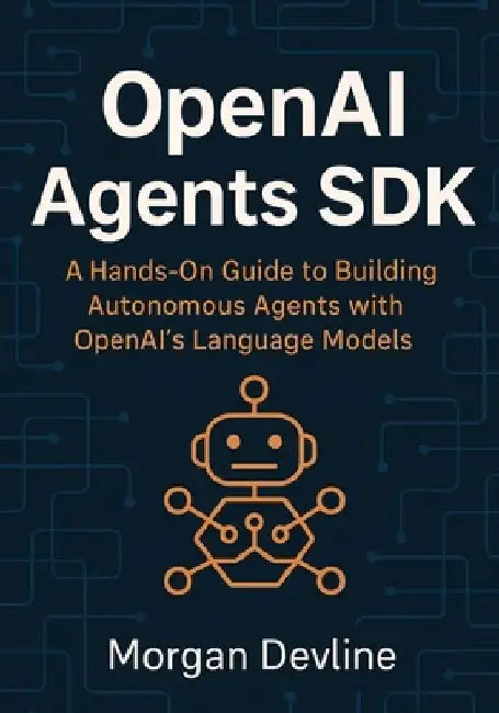 OpenAI Agents SDK: A Hands-On Guide to Building Autonomous Agents with OpenAI's Language Models by Morgan Devline