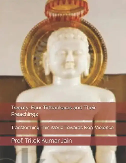 Twenty-Four Tīrthaṅkaras and Their Preachings: Transforming This World Towards Non-Violence by Prof Trilok Kumar Jain