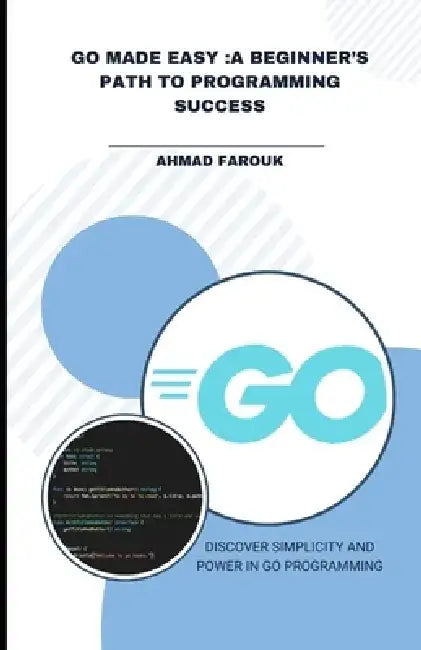 Go Made Easy: A Beginner's Path to Programming Success: Discover Simplicity and Power in Go Programming by Farouk Ahmad