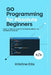 Go Programming For Absolute Beginners: Your Ultimate Guide To Go Programming, No Experience Needed by Kristine Ellis