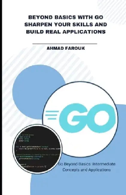 Beyond Basics with Go Sharpen Your Skills and Build Real Applications: Go Beyond Basics: Intermediate Concepts and Applications by Farouk Ahmad