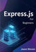 Express.Js for Beginners: A Complete Guide to Web Development with Node.js, JavaScript, and REST APIs by Jason Steven