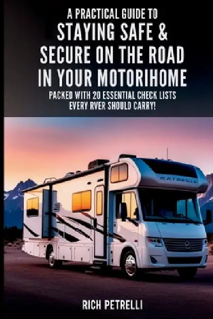 A Practical Guide to Staying Safe & Secure on the Road in Your Motorhome: Motorhome security and safety tips including fire extinguishers, motorhome m by Rich Petrelli