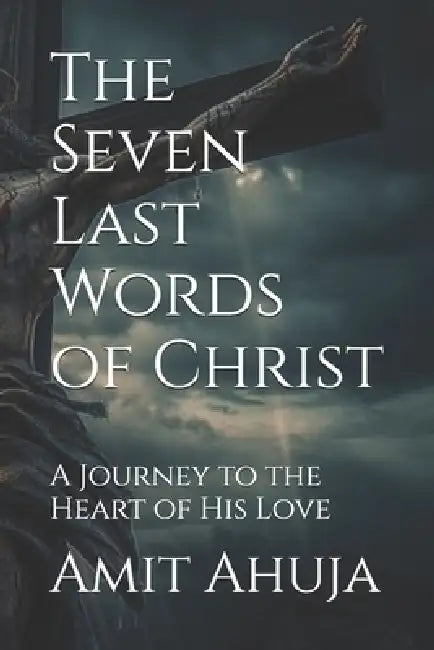 The Seven Last Words of Christ: A Journey to the Heart of His Love by Renee Hazel Ahuja, Amit Ahuja