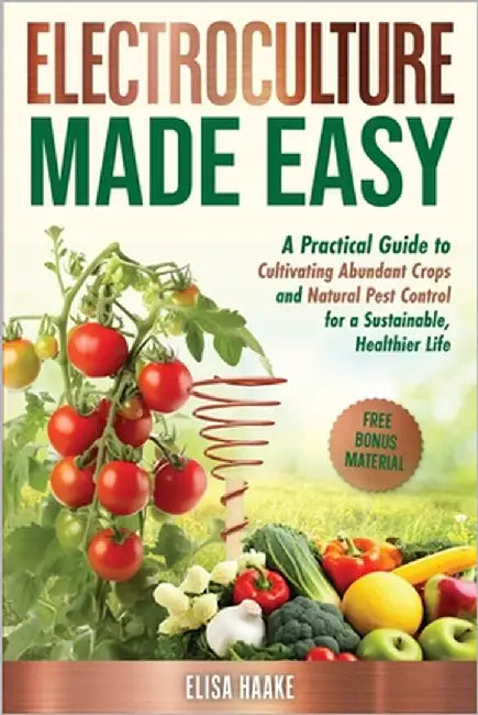 Electroculture Made Easy: A Practical Guide to Cultivating Abundant Crops and Natural Pest Control for a Sustainable, Healthier Life by Haake, Elisa
