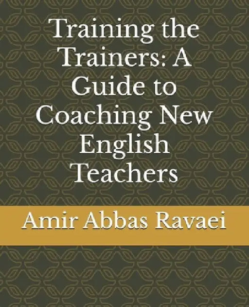 Training the Trainers: A Guide to Coaching New English Teachers by Amir Abbas Abbas Ravaei