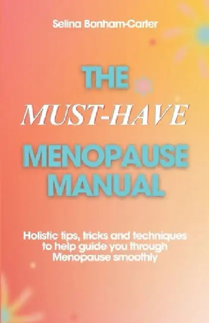 The Must-Have Menopause Manual - A Quick Guide: Holistic tips, tricks and techniques to help guide you through Menopause smoothly by Selina Bonham-Carter