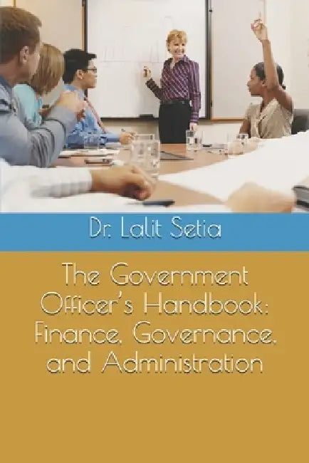 The Government Officer's Handbook: Finance, Governance, and Administration by Lalit Kumar Setia